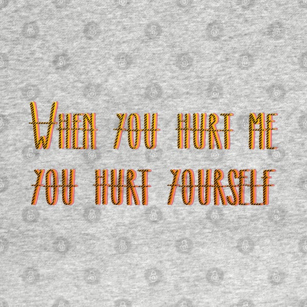 WHEN YOU HURT ME YOU HURT YOURSELF by LanaBanana